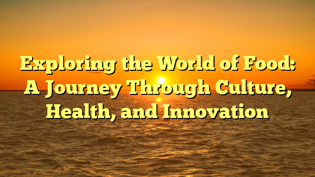 Exploring the World of Food: A Journey Through Culture, Health, and Innovation