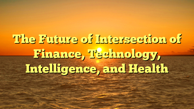 The Future of Intersection of Finance, Technology, Intelligence, and Health