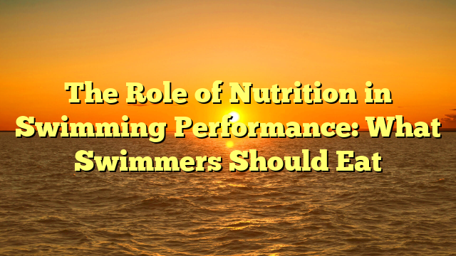 The Role of Nutrition in Swimming Performance: What Swimmers Should Eat