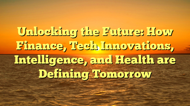 Unlocking the Future: How Finance, Tech Innovations, Intelligence, and Health are Defining Tomorrow